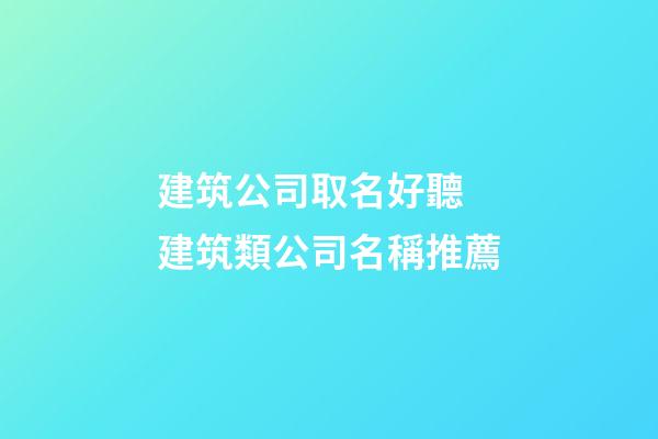 建筑公司取名好聽 建筑類公司名稱推薦-第1張-公司起名-玄機派